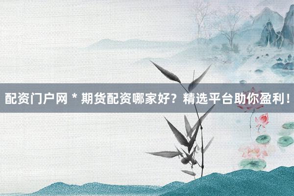 配资门户网 * 期货配资哪家好？精选平台助你盈利！