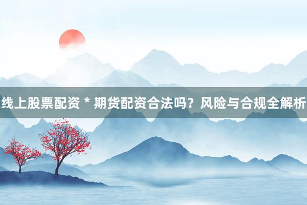 线上股票配资 * 期货配资合法吗？风险与合规全解析