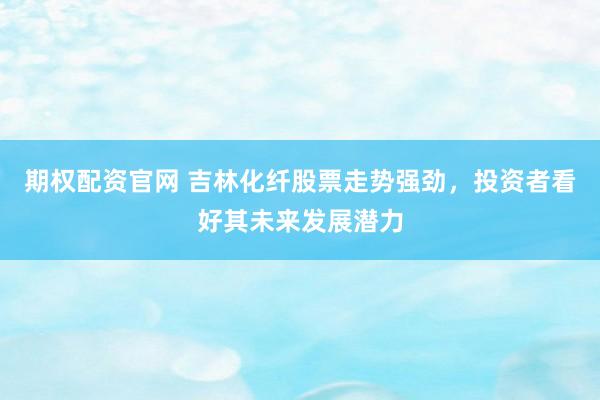 期权配资官网 吉林化纤股票走势强劲，投资者看好其未来发展潜力