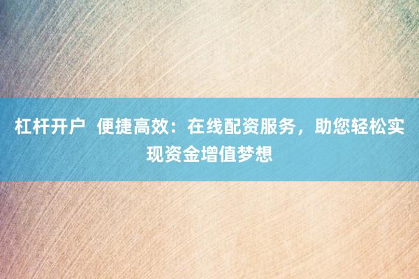 杠杆开户  便捷高效：在线配资服务，助您轻松实现资金增值梦想