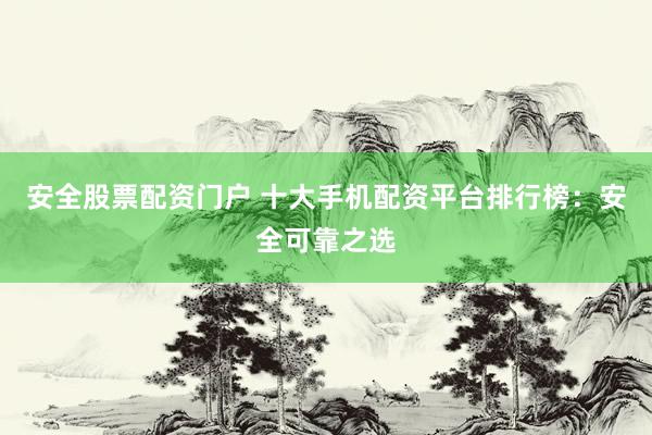 安全股票配资门户 十大手机配资平台排行榜：安全可靠之选