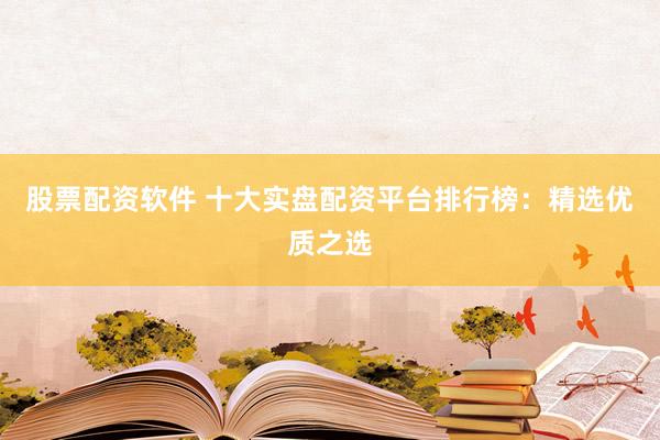 股票配资软件 十大实盘配资平台排行榜：精选优质之选