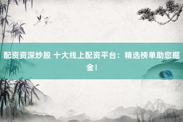 配资资深炒股 十大线上配资平台：精选榜单助您掘金！