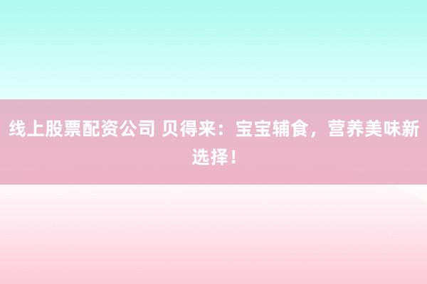 线上股票配资公司 贝得来：宝宝辅食，营养美味新选择！