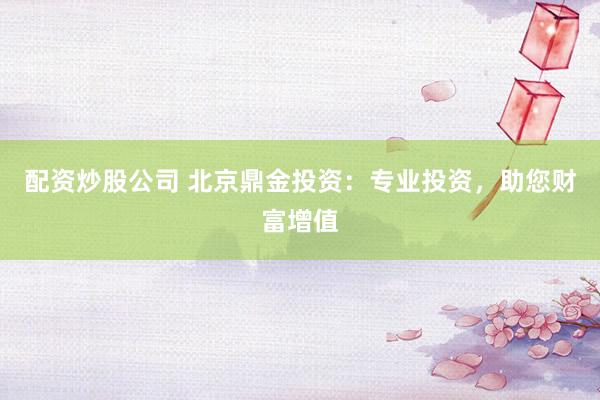 配资炒股公司 北京鼎金投资：专业投资，助您财富增值