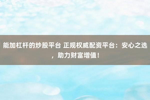 能加杠杆的炒股平台 正规权威配资平台：安心之选，助力财富增值！