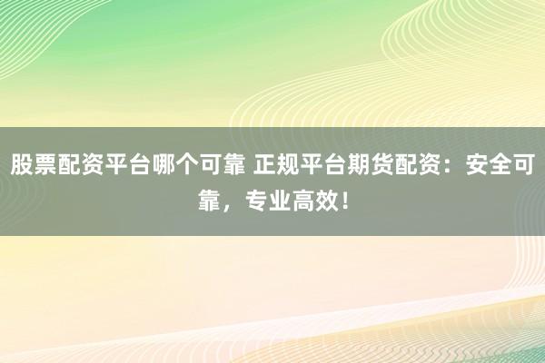 股票配资平台哪个可靠 正规平台期货配资：安全可靠，专业高效！
