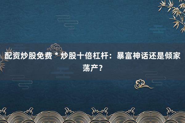 配资炒股免费 * 炒股十倍杠杆：暴富神话还是倾家荡产？