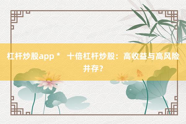 杠杆炒股app *   十倍杠杆炒股：高收益与高风险并存？