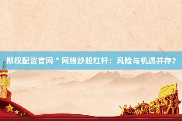 期权配资官网 * 网络炒股杠杆：风险与机遇并存？