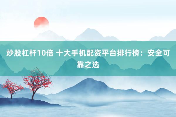 炒股杠杆10倍 十大手机配资平台排行榜：安全可靠之选