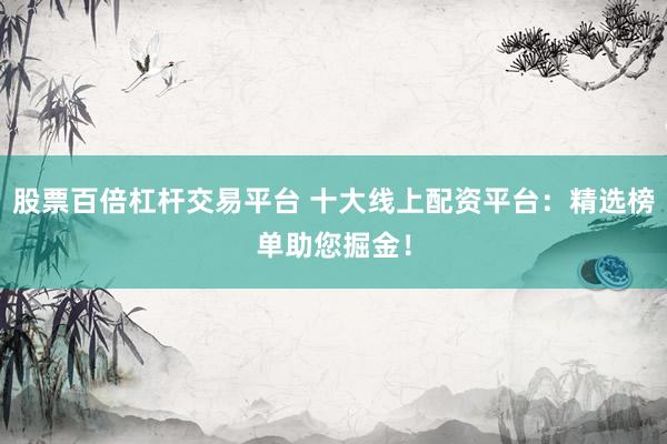 股票百倍杠杆交易平台 十大线上配资平台：精选榜单助您掘金！