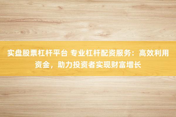实盘股票杠杆平台 专业杠杆配资服务：高效利用资金，助力投资者实现财富增长