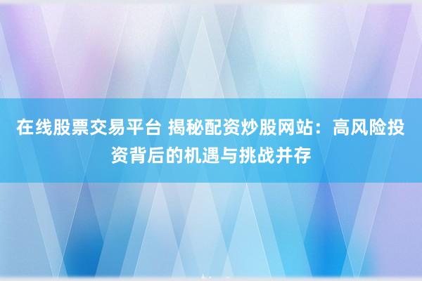 在线股票交易平台 揭秘配资炒股网站：高风险投资背后的机遇与挑战并存