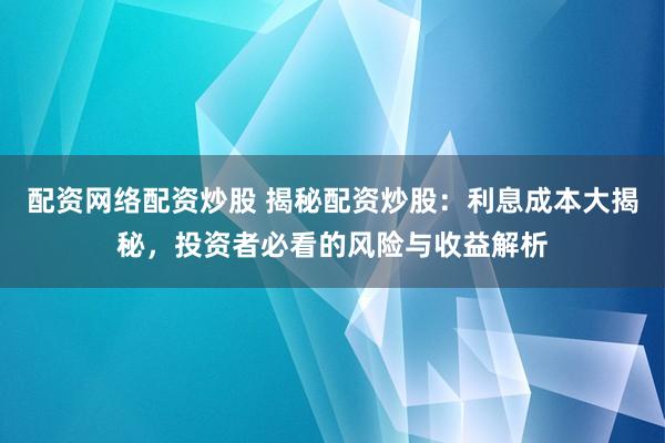 配资网络配资炒股 揭秘配资炒股：利息成本大揭秘，投资者必看的风险与收益解析
