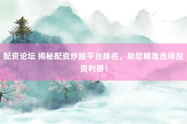配资论坛 揭秘配资炒股平台排名，助您精准选择投资利器！