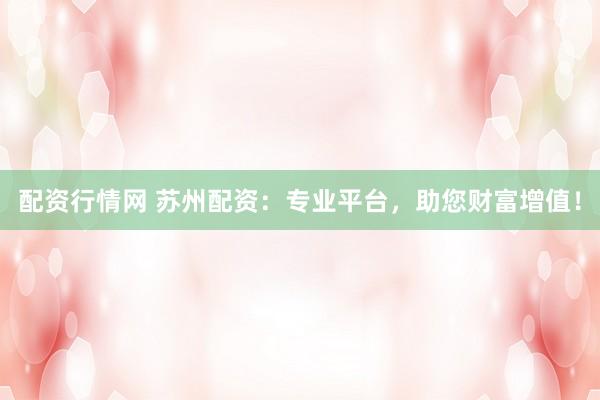 配资行情网 苏州配资：专业平台，助您财富增值！