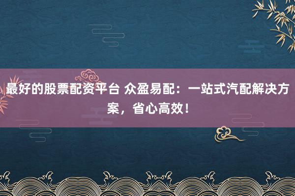 最好的股票配资平台 众盈易配：一站式汽配解决方案，省心高效！