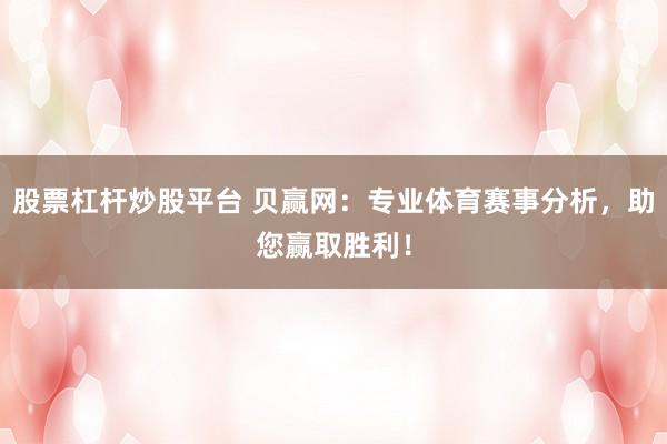 股票杠杆炒股平台 贝赢网：专业体育赛事分析，助您赢取胜利！