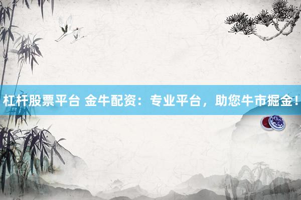 杠杆股票平台 金牛配资：专业平台，助您牛市掘金！