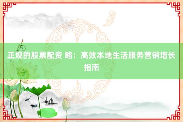 正规的股票配资 略：高效本地生活服务营销增长指南
