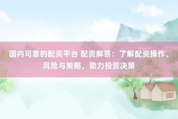 国内可靠的配资平台 配资解答：了解配资操作、风险与策略，助力投资决策