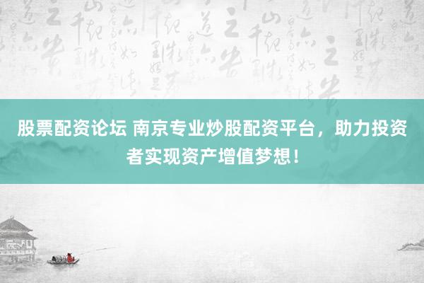 股票配资论坛 南京专业炒股配资平台，助力投资者实现资产增值梦想！