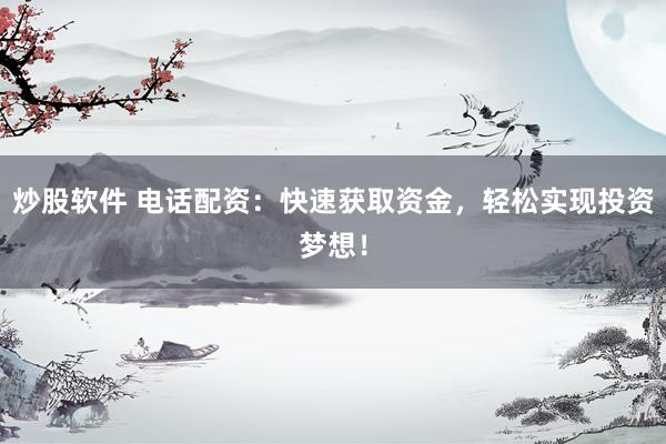 炒股软件 电话配资：快速获取资金，轻松实现投资梦想！