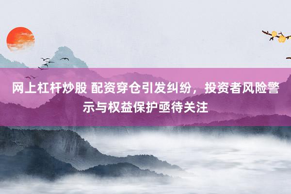 网上杠杆炒股 配资穿仓引发纠纷，投资者风险警示与权益保护亟待关注