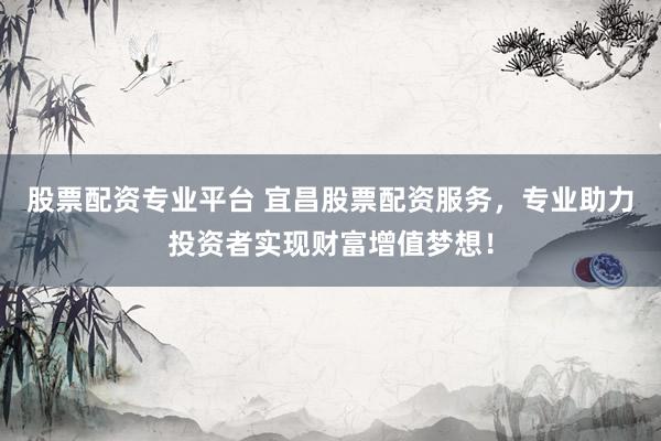 股票配资专业平台 宜昌股票配资服务，专业助力投资者实现财富增值梦想！