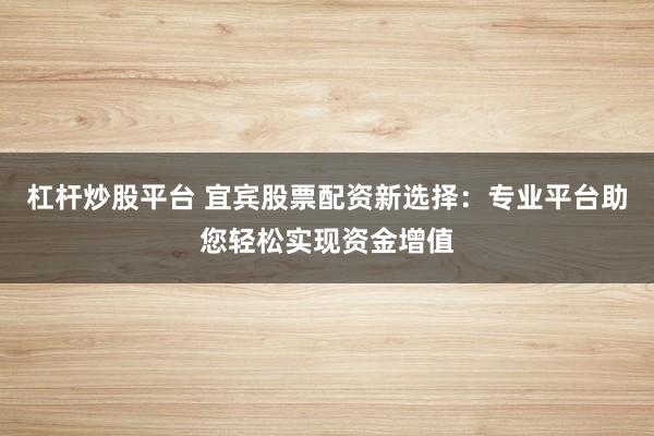 杠杆炒股平台 宜宾股票配资新选择：专业平台助您轻松实现资金增值