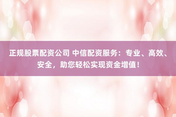 正规股票配资公司 中信配资服务：专业、高效、安全，助您轻松实现资金增值！