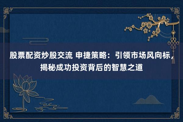 股票配资炒股交流 申捷策略：引领市场风向标，揭秘成功投资背后的智慧之道