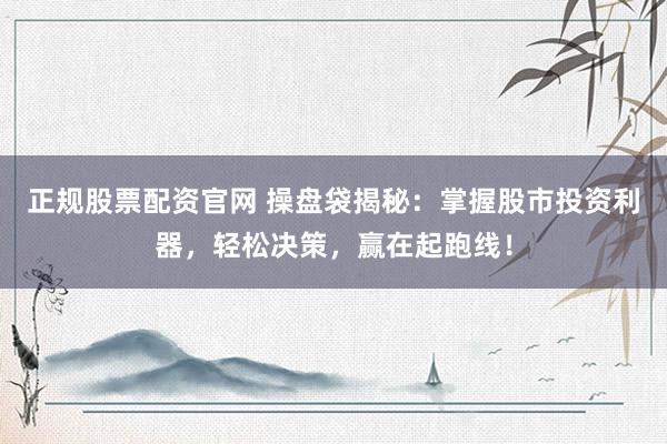 正规股票配资官网 操盘袋揭秘：掌握股市投资利器，轻松决策，赢在起跑线！