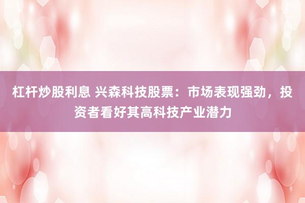杠杆炒股利息 兴森科技股票：市场表现强劲，投资者看好其高科技产业潜力