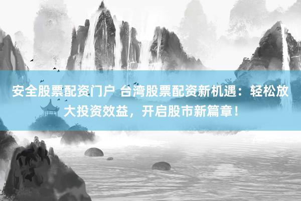 安全股票配资门户 台湾股票配资新机遇：轻松放大投资效益，开启股市新篇章！