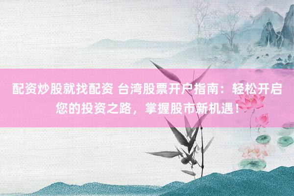 配资炒股就找配资 台湾股票开户指南：轻松开启您的投资之路，掌握股市新机遇！