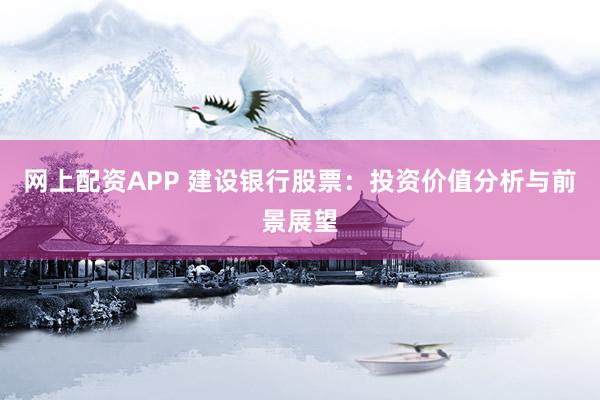 网上配资APP 建设银行股票：投资价值分析与前景展望