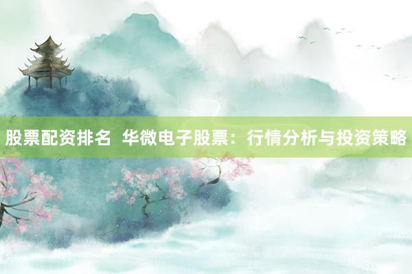 股票配资排名  华微电子股票：行情分析与投资策略