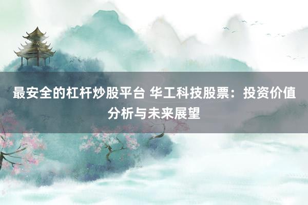 最安全的杠杆炒股平台 华工科技股票：投资价值分析与未来展望