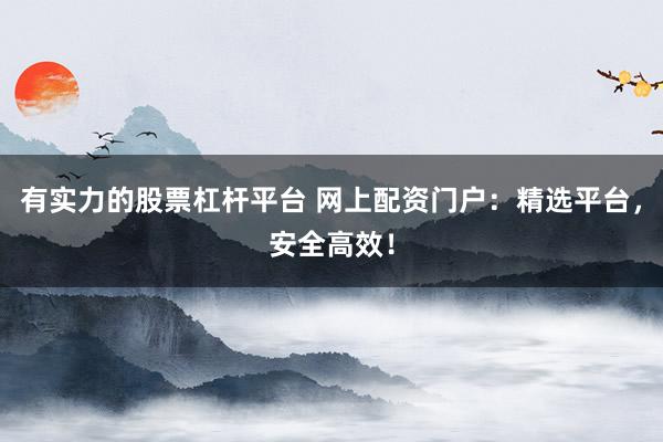 有实力的股票杠杆平台 网上配资门户：精选平台，安全高效！