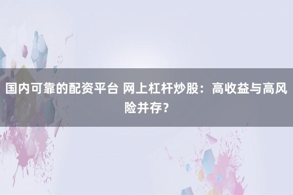 国内可靠的配资平台 网上杠杆炒股：高收益与高风险并存？