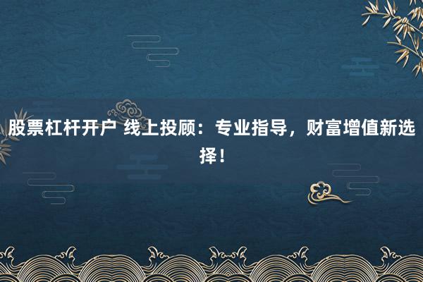 股票杠杆开户 线上投顾：专业指导，财富增值新选择！