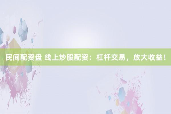 民间配资盘 线上炒股配资：杠杆交易，放大收益！