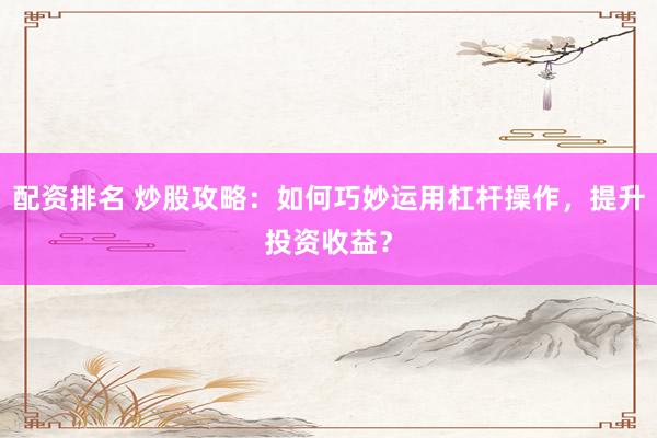 配资排名 炒股攻略：如何巧妙运用杠杆操作，提升投资收益？