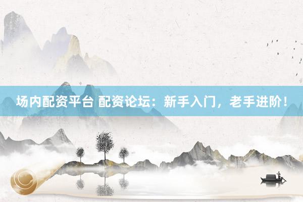 场内配资平台 配资论坛：新手入门，老手进阶！
