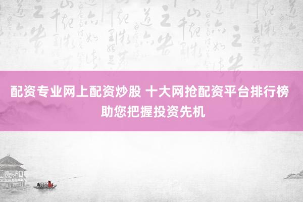 配资专业网上配资炒股 十大网抢配资平台排行榜  助您把握投资先机