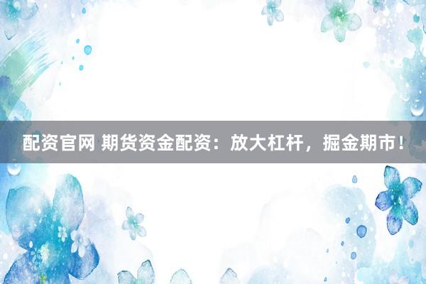 配资官网 期货资金配资：放大杠杆，掘金期市！