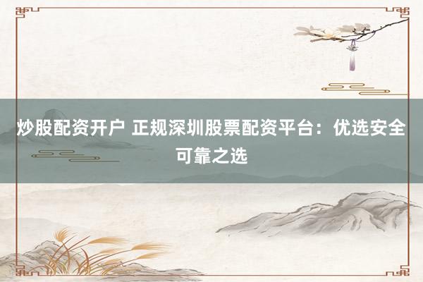 炒股配资开户 正规深圳股票配资平台：优选安全可靠之选