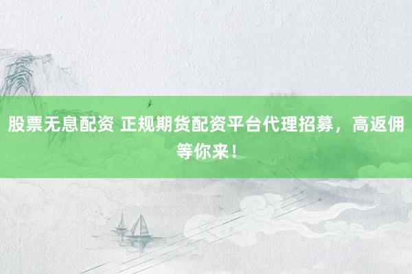 股票无息配资 正规期货配资平台代理招募，高返佣等你来！